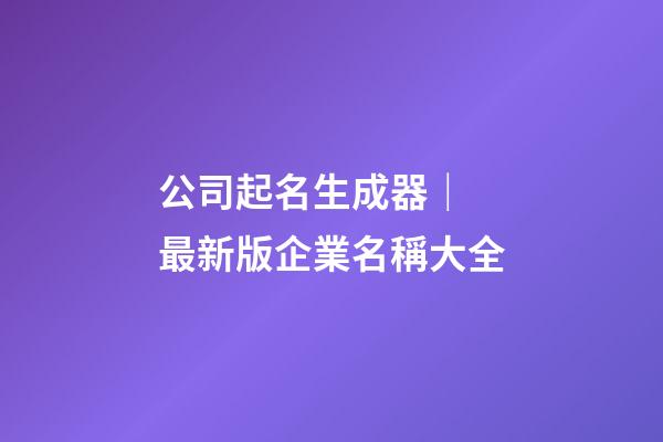 公司起名生成器｜ 最新版企業名稱大全-第1張-公司起名-玄機派